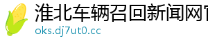 淮北车辆召回新闻网官网